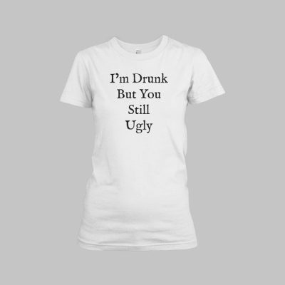 I'm Drunk But You Still Ugly